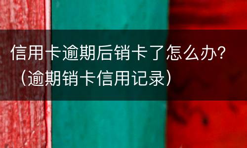 信用卡逾期后销卡了怎么办？（逾期销卡信用记录）