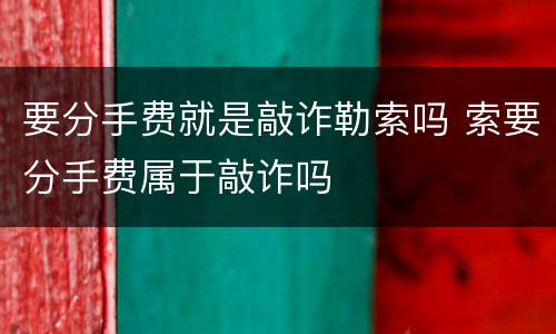 要分手费就是敲诈勒索吗 索要分手费属于敲诈吗