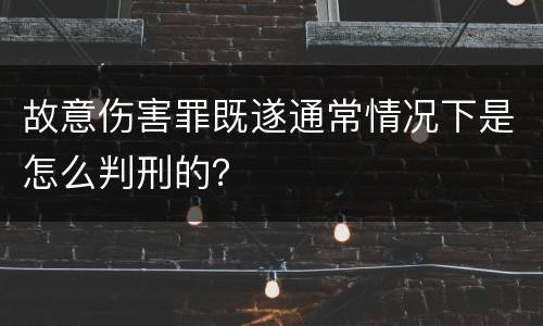 故意伤害罪既遂通常情况下是怎么判刑的？