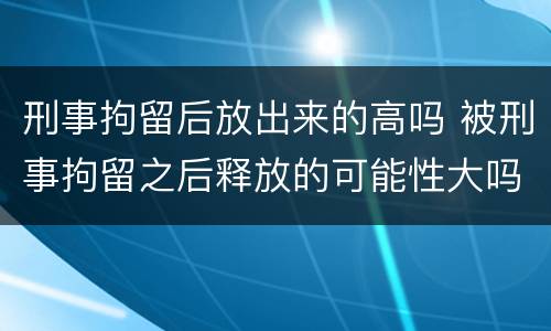 刑事拘留后放出来的高吗 被刑事拘留之后释放的可能性大吗