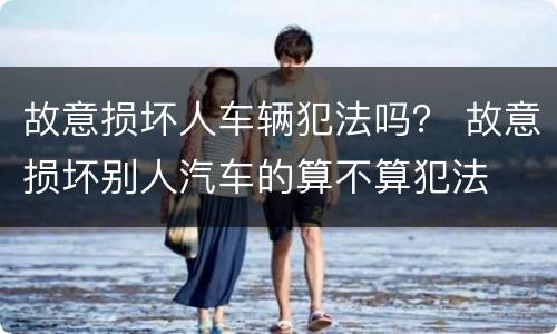 故意损坏人车辆犯法吗？ 故意损坏别人汽车的算不算犯法
