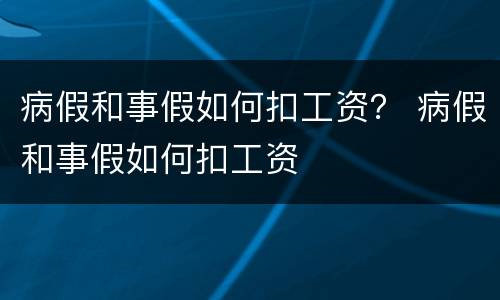病假和事假如何扣工资？ 病假和事假如何扣工资