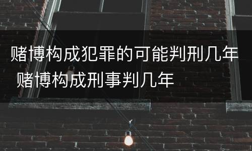 赌博构成犯罪的可能判刑几年 赌博构成刑事判几年