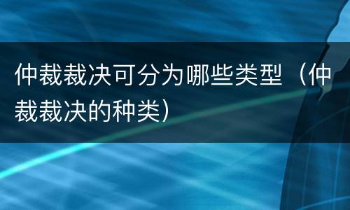 仲裁裁决可分为哪些类型（仲裁裁决的种类）