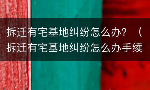 拆迁有宅基地纠纷怎么办？（拆迁有宅基地纠纷怎么办手续）