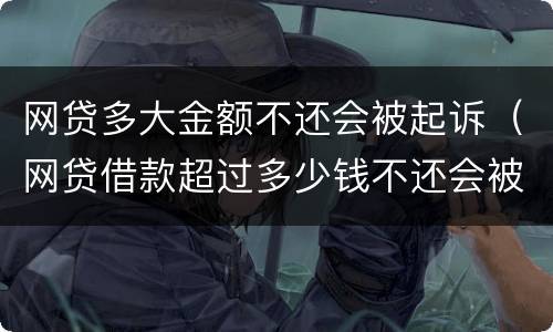 网贷多大金额不还会被起诉（网贷借款超过多少钱不还会被起诉）