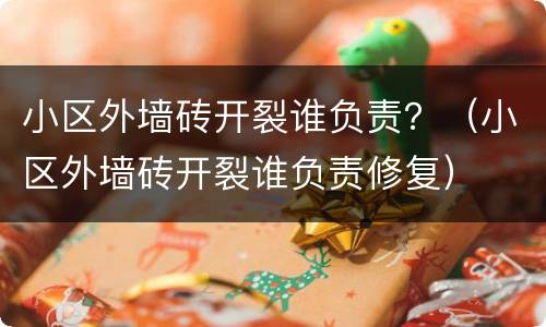 小区外墙砖开裂谁负责？（小区外墙砖开裂谁负责修复）