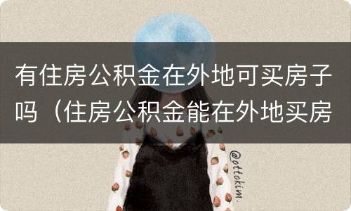 有住房公积金在外地可买房子吗（住房公积金能在外地买房子吗）