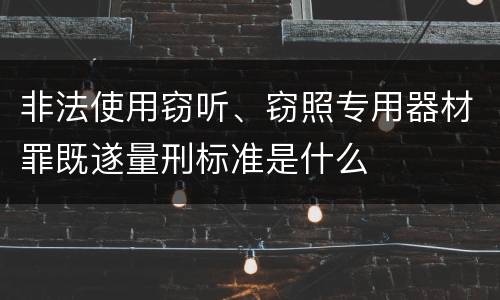 非法使用窃听、窃照专用器材罪既遂量刑标准是什么