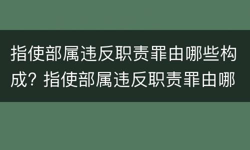 指使部属违反职责罪由哪些构成? 指使部属违反职责罪由哪些构成