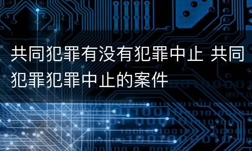 共同犯罪有没有犯罪中止 共同犯罪犯罪中止的案件
