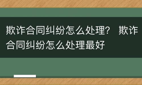 欺诈合同纠纷怎么处理？ 欺诈合同纠纷怎么处理最好