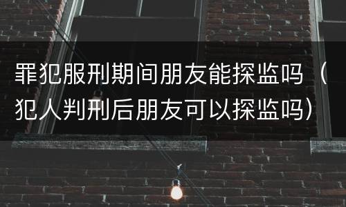 罪犯服刑期间朋友能探监吗（犯人判刑后朋友可以探监吗）