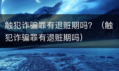 触犯诈骗罪有退赃期吗？（触犯诈骗罪有退赃期吗）