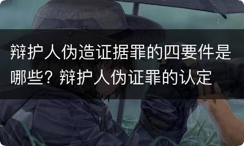 辩护人伪造证据罪的四要件是哪些? 辩护人伪证罪的认定