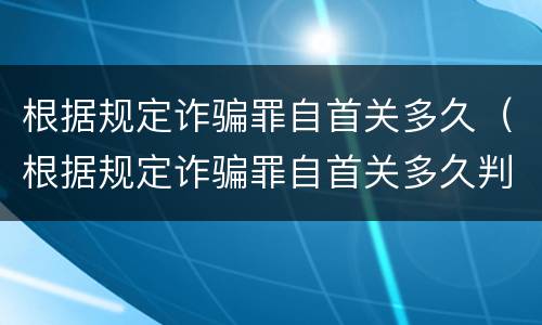 根据规定诈骗罪自首关多久（根据规定诈骗罪自首关多久判刑）