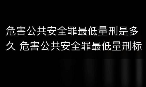 危害公共安全罪最低量刑是多久 危害公共安全罪最低量刑标准