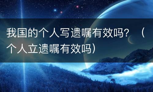 我国的个人写遗嘱有效吗？（个人立遗嘱有效吗）