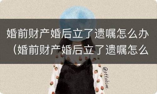婚前财产婚后立了遗嘱怎么办（婚前财产婚后立了遗嘱怎么办理）