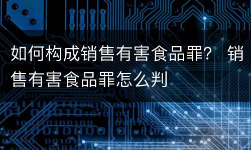 如何构成销售有害食品罪？ 销售有害食品罪怎么判