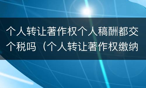 个人转让著作权个人稿酬都交个税吗（个人转让著作权缴纳个人所得税）