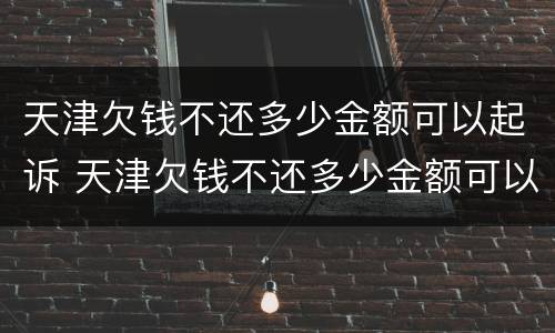 天津欠钱不还多少金额可以起诉 天津欠钱不还多少金额可以起诉法院