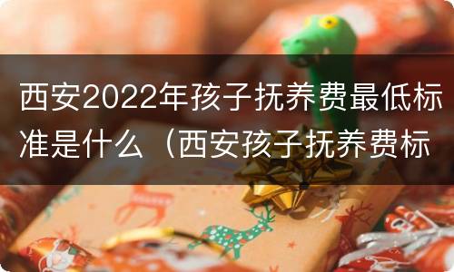 西安2022年孩子抚养费最低标准是什么（西安孩子抚养费标准2021）