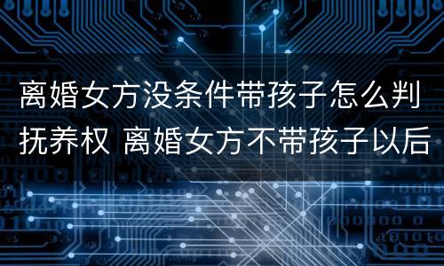 离婚女方没条件带孩子怎么判抚养权 离婚女方不带孩子以后会后悔吗