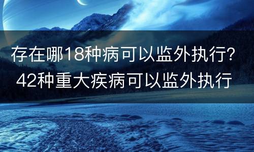 存在哪18种病可以监外执行？ 42种重大疾病可以监外执行