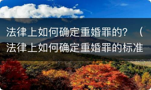 法律上如何确定重婚罪的？（法律上如何确定重婚罪的标准）