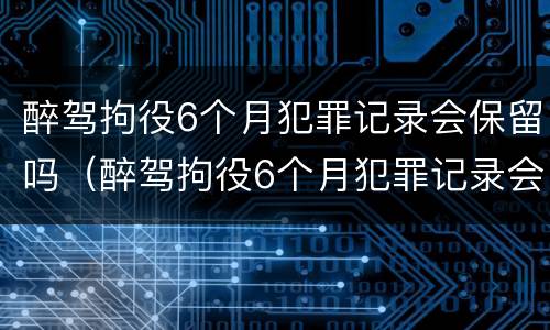 醉驾拘役6个月犯罪记录会保留吗（醉驾拘役6个月犯罪记录会保留吗）