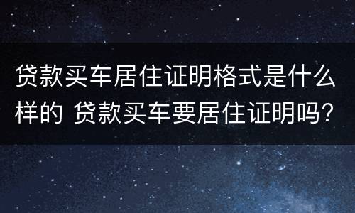 贷款买车居住证明格式是什么样的 贷款买车要居住证明吗?