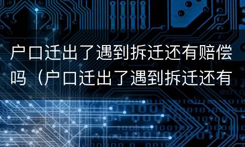 户口迁出了遇到拆迁还有赔偿吗（户口迁出了遇到拆迁还有赔偿吗多少钱）