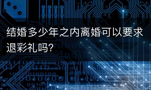结婚多少年之内离婚可以要求退彩礼吗？