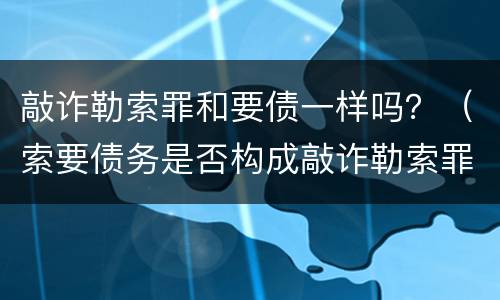 敲诈勒索罪和要债一样吗？（索要债务是否构成敲诈勒索罪）