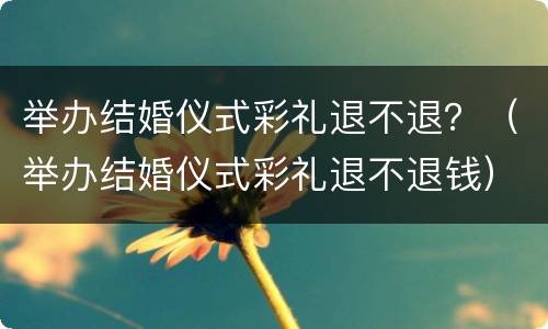 举办结婚仪式彩礼退不退？（举办结婚仪式彩礼退不退钱）