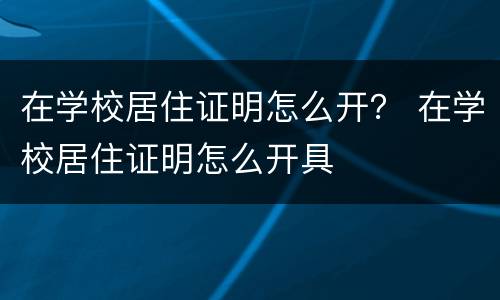 在学校居住证明怎么开？ 在学校居住证明怎么开具