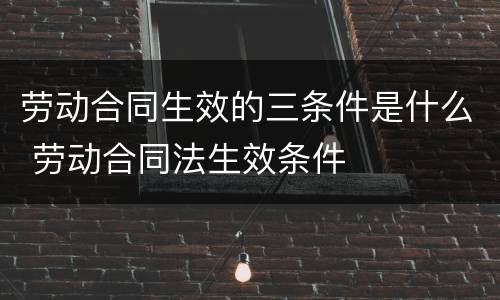 劳动合同生效的三条件是什么 劳动合同法生效条件