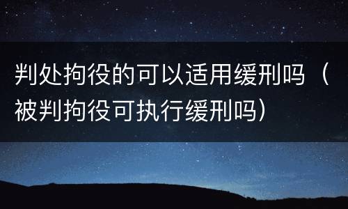 判处拘役的可以适用缓刑吗（被判拘役可执行缓刑吗）