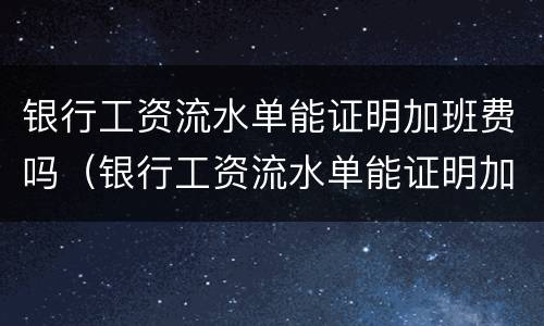 银行工资流水单能证明加班费吗（银行工资流水单能证明加班费吗合法吗）