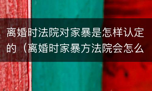 离婚时法院对家暴是怎样认定的（离婚时家暴方法院会怎么判）