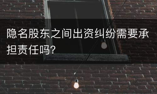 隐名股东之间出资纠纷需要承担责任吗？