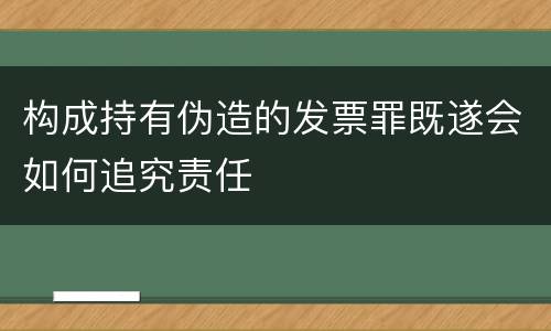 构成持有伪造的发票罪既遂会如何追究责任