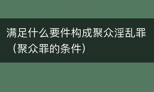 满足什么要件构成聚众淫乱罪（聚众罪的条件）