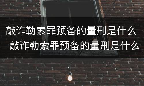 敲诈勒索罪预备的量刑是什么 敲诈勒索罪预备的量刑是什么标准