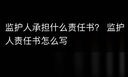 监护人承担什么责任书？ 监护人责任书怎么写