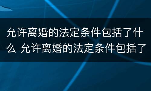 允许离婚的法定条件包括了什么 允许离婚的法定条件包括了什么和什么