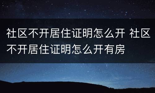 社区不开居住证明怎么开 社区不开居住证明怎么开有房