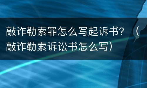 敲诈勒索罪怎么写起诉书？（敲诈勒索诉讼书怎么写）