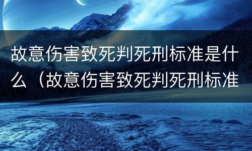 故意伤害致死判死刑标准是什么（故意伤害致死判死刑标准是什么）